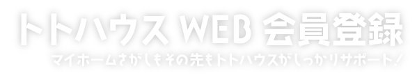 マイホームさがしもその先もトトハウスがしっかりサポート！トトハウスWEB会員登録